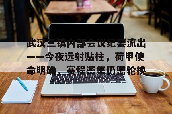 hth体育中国武汉三镇内部会议纪要流出——今夜远射贴柱，荷甲使命明确，赛程密集仍需轮换的简单介绍